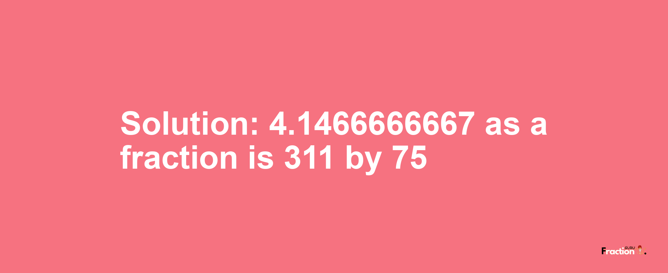 Solution:4.1466666667 as a fraction is 311/75